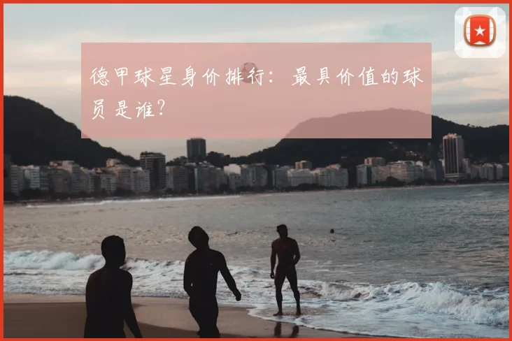 德甲球星身价排行:最具价值的球员是谁?