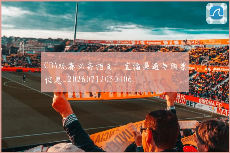 CBA观赛必备指南：直播渠道与购票信息_20260712050406