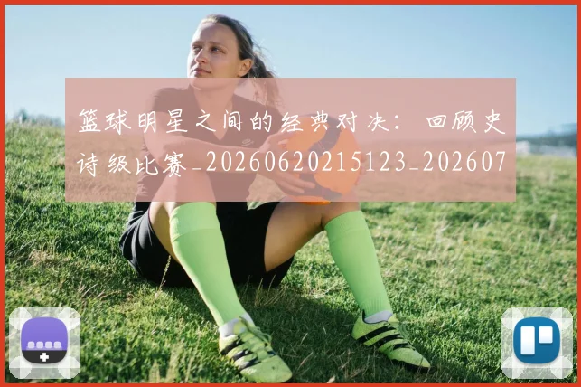 篮球明星之间的经典对决：回顾史诗级比赛_20260620215123_20260708200007_20260805165636