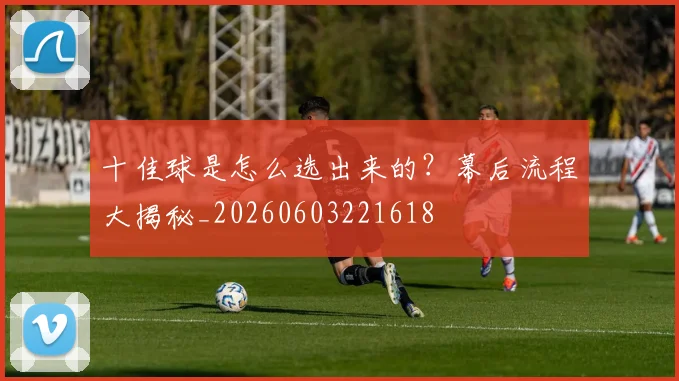 十佳球是怎么选出来的？幕后流程大揭秘_20260603221618