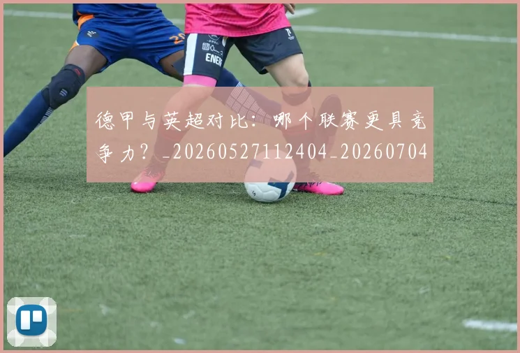 德甲与英超对比:哪个联赛更具竞争力?_20260527112404_20260704172716_20260722160636