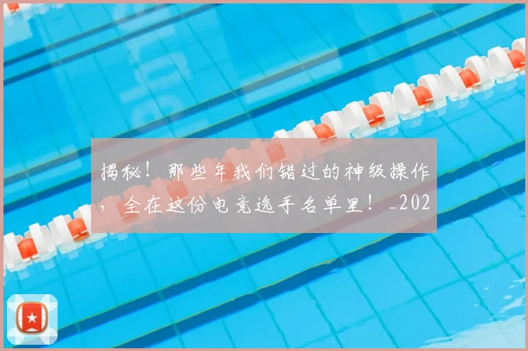 揭秘！那些年我们错过的神级操作，全在这份电竞选手名单里！_20260707144422_20260723184836