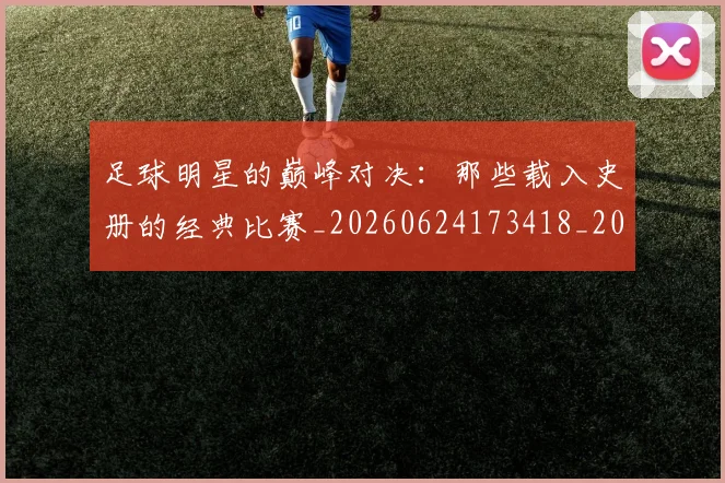 足球明星的巅峰对决：那些载入史册的经典比赛_20260624173418_20260711205310