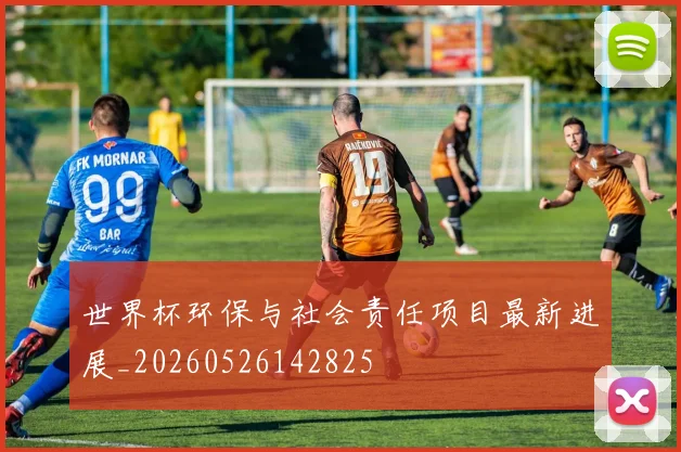世界杯环保与社会责任项目最新进展_20260526142825