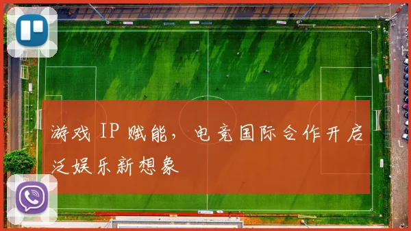 游戏 IP 赋能，电竞国际合作开启泛娱乐新想象