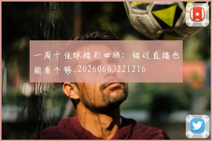 一周十佳球精彩回顾：错过直播也能看个够_20260603221216