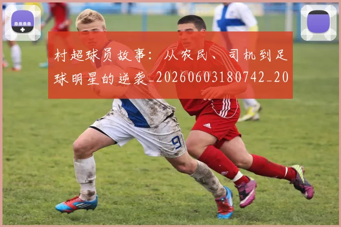 村超球员故事：从农民、司机到足球明星的逆袭_20260603180742_20260731175548
