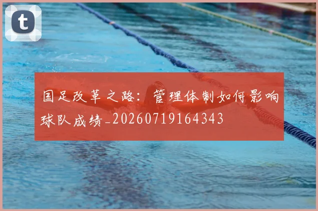 国足改革之路：管理体制如何影响球队成绩_20260719164343