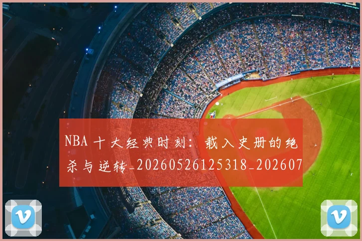 NBA 十大经典时刻:载入史册的绝杀与逆转_20260526125318_20260701214909
