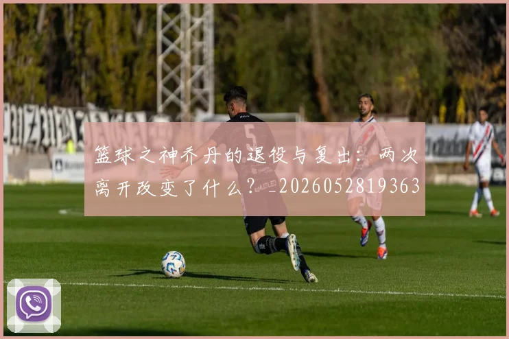 篮球之神乔丹的退役与复出：两次离开改变了什么？_20260528193631