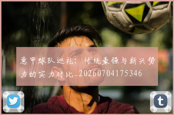 意甲球队巡礼:传统豪强与新兴势力的实力对比_20260704175346