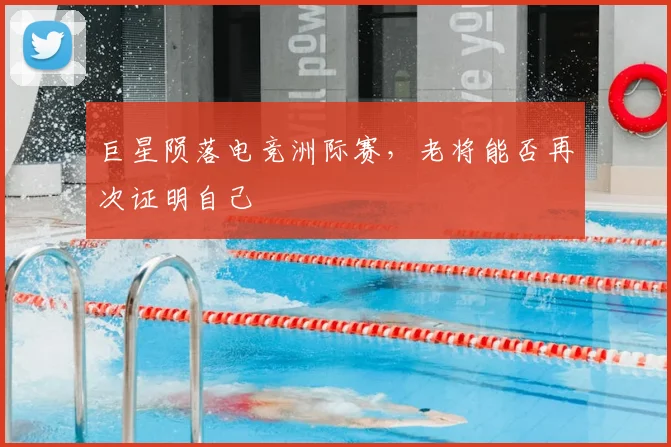 巨星陨落电竞洲际赛,老将能否再次证明自己