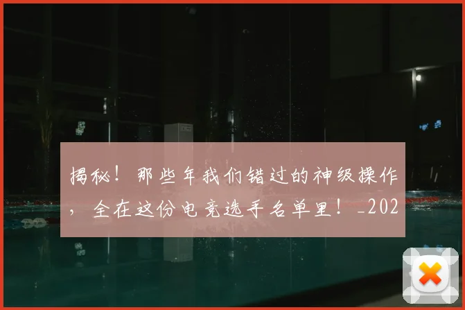 揭秘！那些年我们错过的神级操作，全在这份电竞选手名单里！_20260707144422_20260723184836