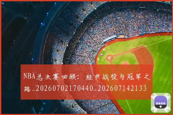 NBA总决赛回顾:经典战役与冠军之路_20260702170440_20260714213314