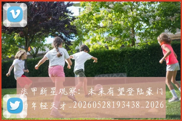 法甲新星观察：未来有望登陆豪门的年轻天才_20260528193438_20260707153415