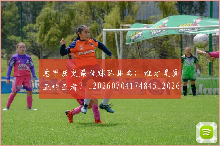 意甲历史最佳球队排名:谁才是真正的王者?_20260704174845_20260724074635