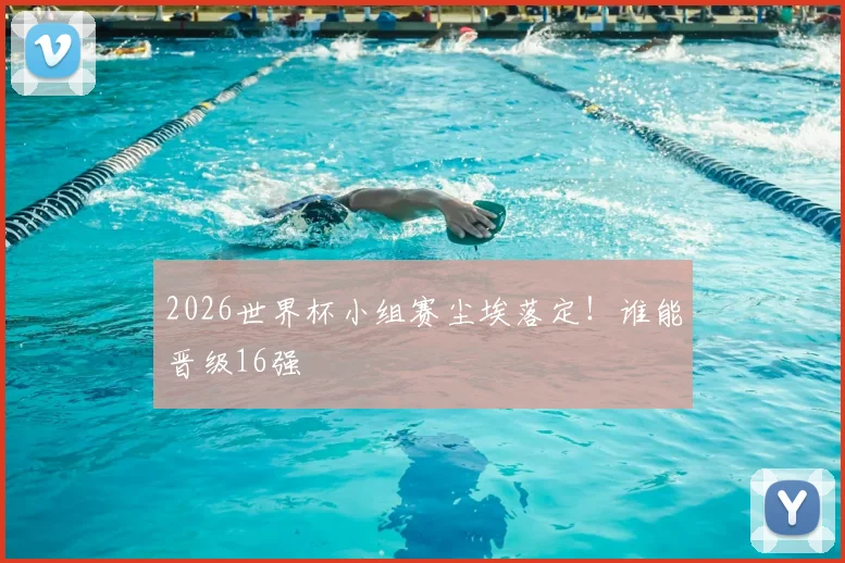 2026世界杯小组赛尘埃落定！谁能晋级16强