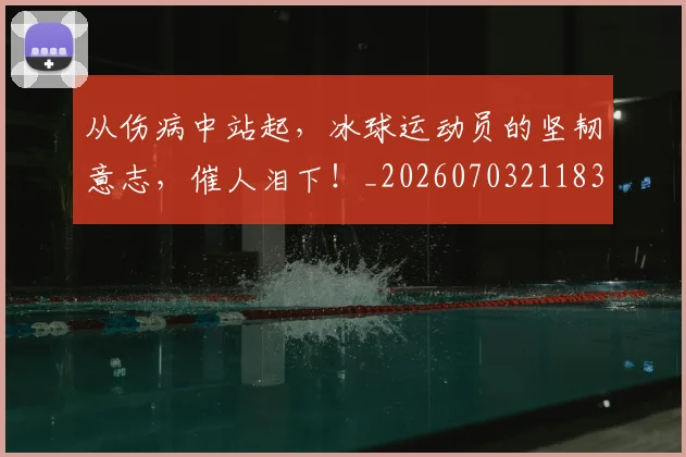 从伤病中站起，冰球运动员的坚韧意志，催人泪下！_20260703211839