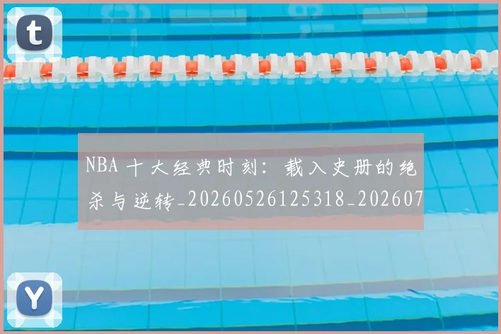 NBA 十大经典时刻：载入史册的绝杀与逆转_20260526125318_20260701214909_20260714203809