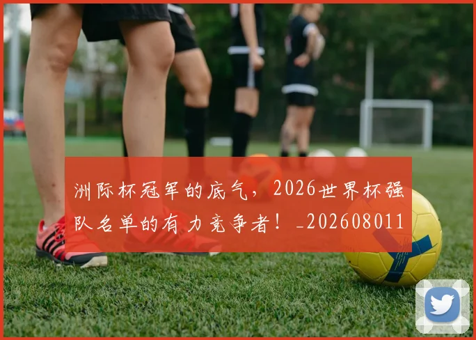 洲际杯冠军的底气，2026世界杯强队名单的有力竞争者！_20260801174203