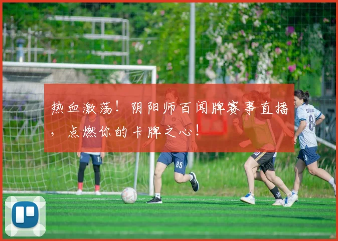 热血激荡！阴阳师百闻牌赛事直播，点燃你的卡牌之心！