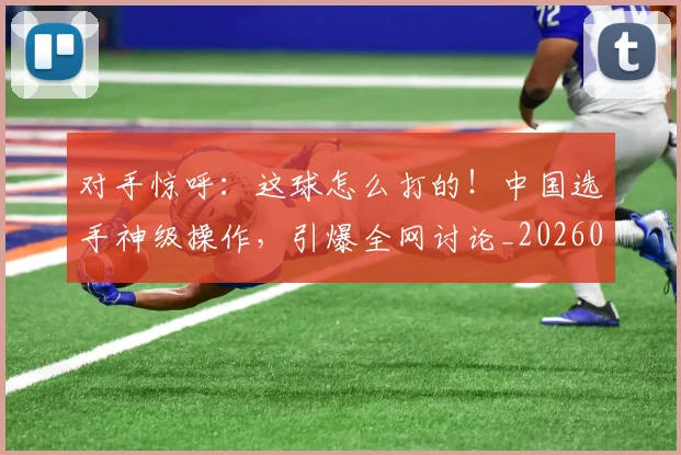 对手惊呼:这球怎么打的!中国选手神级操作,引爆全网讨论_20260703233720