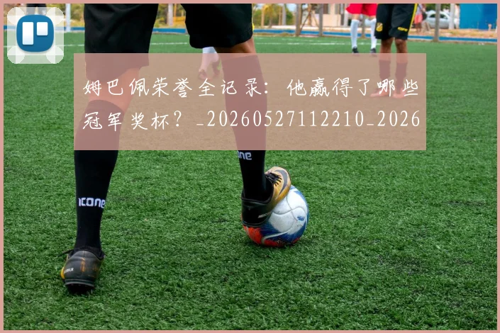 姆巴佩荣誉全记录:他赢得了哪些冠军奖杯?_20260527112210_20260720190537