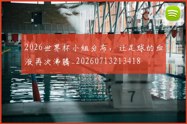 2026世界杯小组分布,让足球的血液再次沸腾_20260713213418