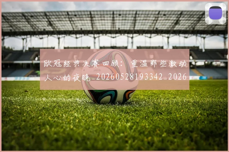 欧冠经典决赛回顾：重温那些激动人心的夜晚_20260528193342_20260708190712_20260801200112