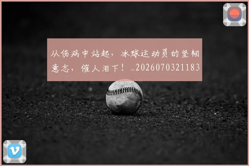从伤病中站起,冰球运动员的坚韧意志,催人泪下!_20260703211839