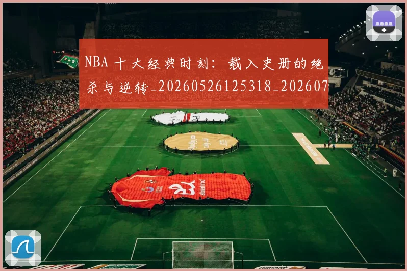 NBA 十大经典时刻：载入史册的绝杀与逆转_20260526125318_20260701214909