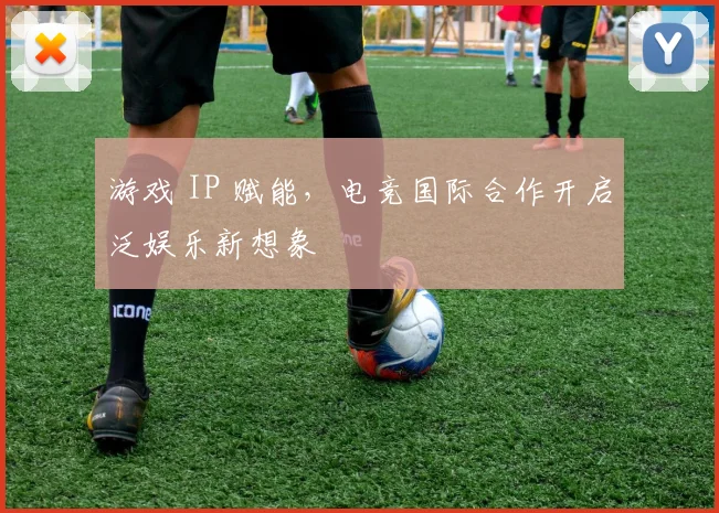 游戏 IP 赋能，电竞国际合作开启泛娱乐新想象