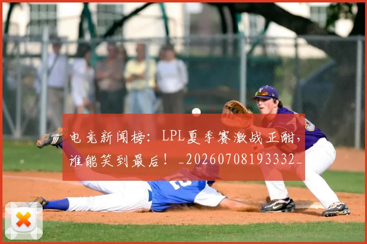 电竞新闻榜：LPL夏季赛激战正酣，谁能笑到最后！_20260708193332_20260802162434