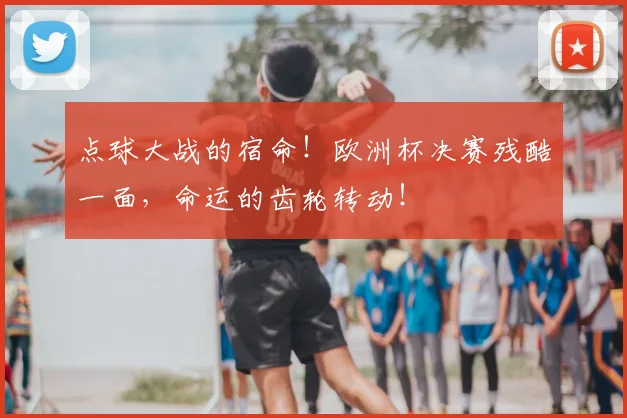 点球大战的宿命！欧洲杯决赛残酷一面，命运的齿轮转动！