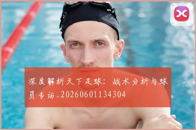 深度解析天下足球：战术分析与球员专访_20260601134304