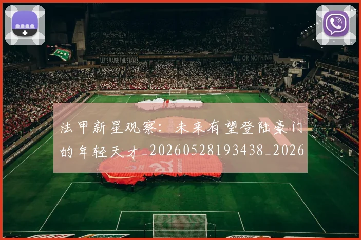 法甲新星观察：未来有望登陆豪门的年轻天才_20260528193438_20260707153415