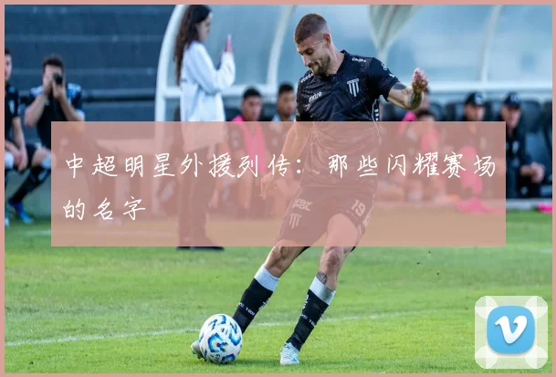 中超明星外援列传：那些闪耀赛场的名字
