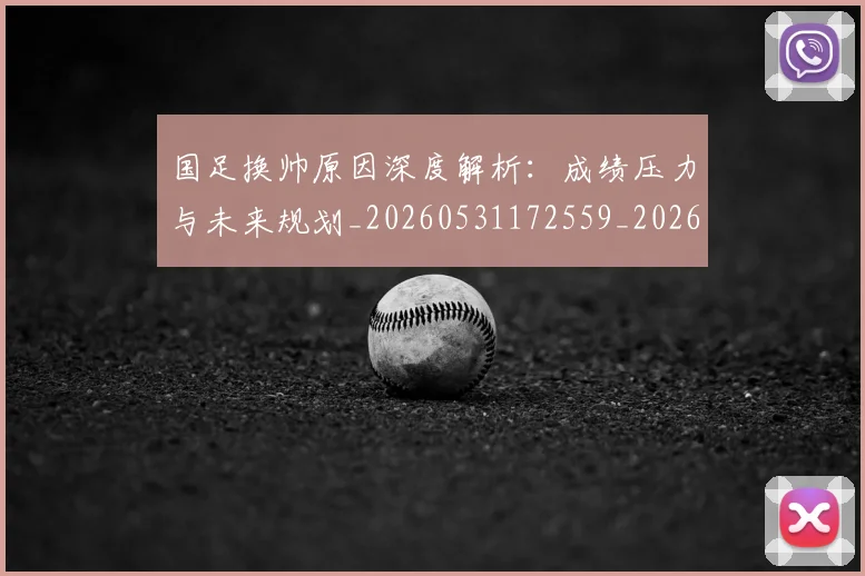 国足换帅原因深度解析:成绩压力与未来规划_20260531172559_20260719163809
