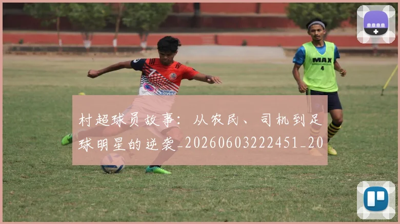 村超球员故事：从农民、司机到足球明星的逆袭_20260603222451_20260707022452