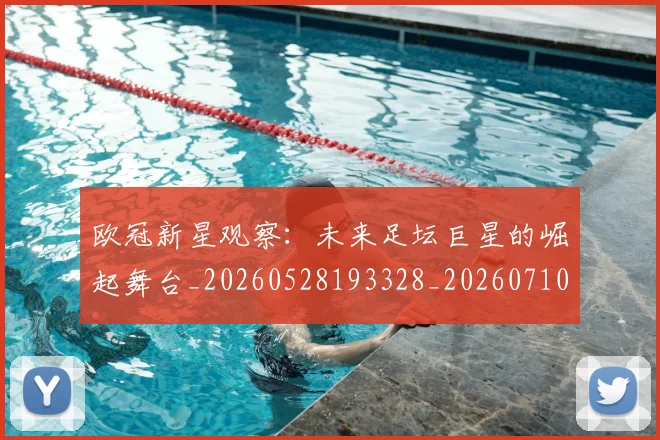 欧冠新星观察：未来足坛巨星的崛起舞台_20260528193328_20260710002717