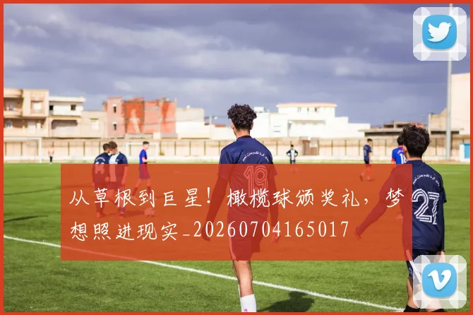 从草根到巨星!橄榄球颁奖礼,梦想照进现实_20260704165017