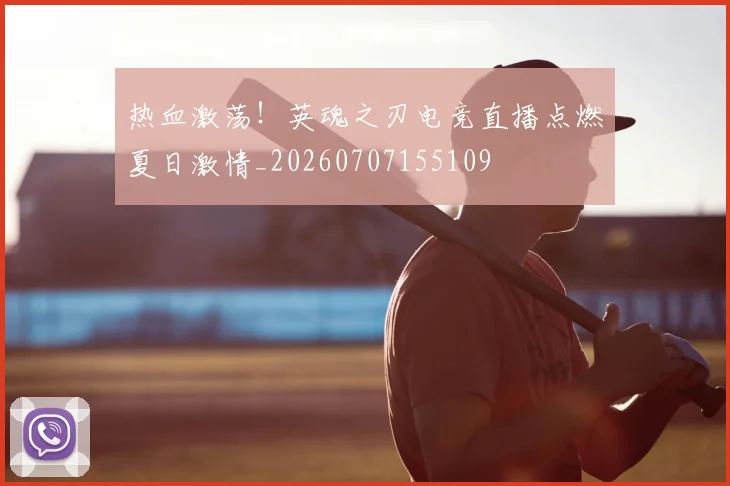 热血激荡！英魂之刃电竞直播点燃夏日激情_20260707155109