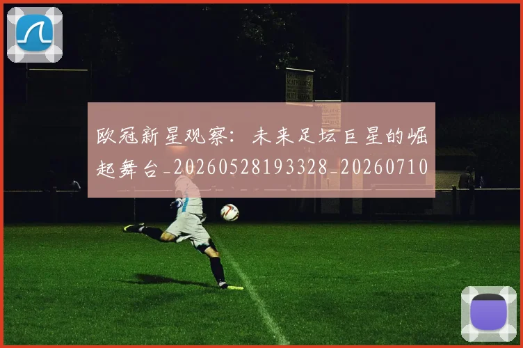 欧冠新星观察：未来足坛巨星的崛起舞台_20260528193328_20260710002717