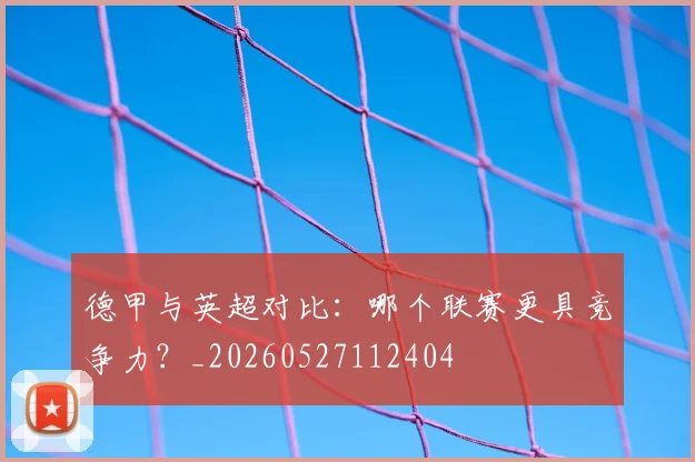 德甲与英超对比:哪个联赛更具竞争力?_20260527112404