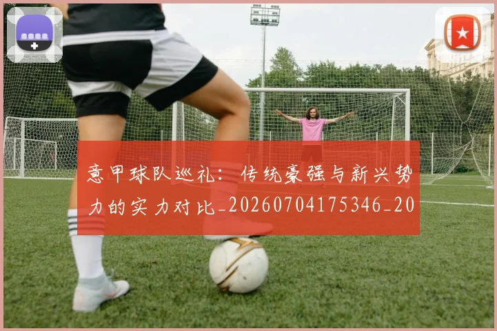 意甲球队巡礼：传统豪强与新兴势力的实力对比_20260704175346_20260723180204