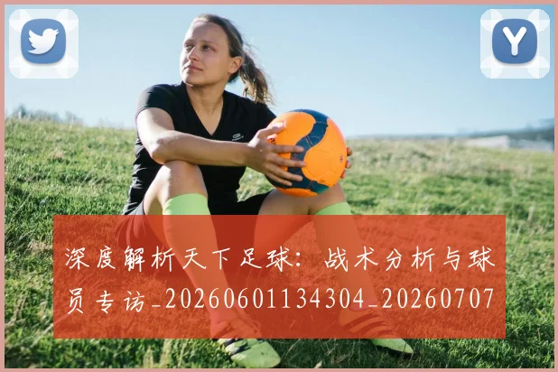 深度解析天下足球：战术分析与球员专访_20260601134304_20260707154513