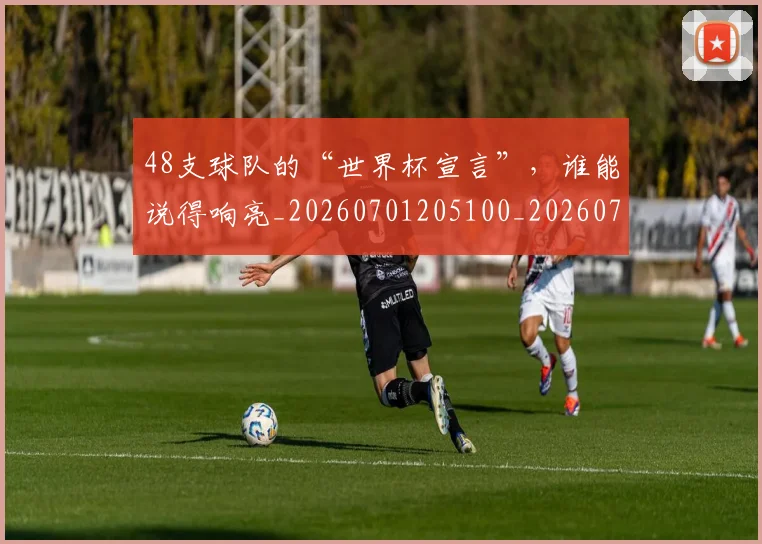 48支球队的“世界杯宣言”，谁能说得响亮_20260701205100_20260712041248