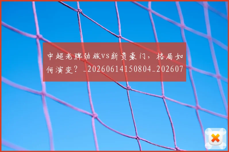 中超老牌劲旅vs新贵豪门，格局如何演变？_20260614150804_20260703205108