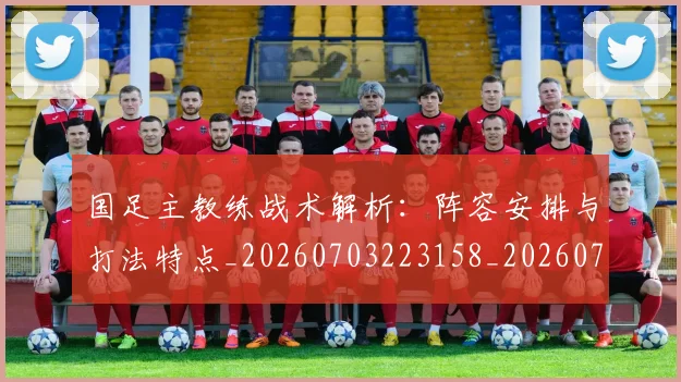 国足主教练战术解析：阵容安排与打法特点_20260703223158_20260719162252
