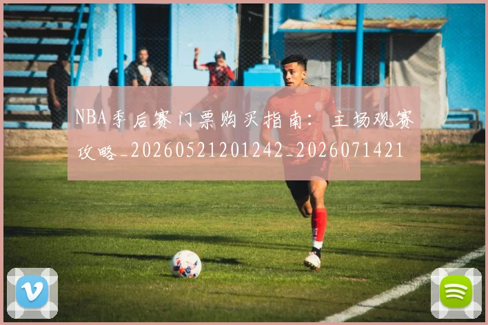 NBA季后赛门票购买指南：主场观赛攻略_20260521201242_20260714212823